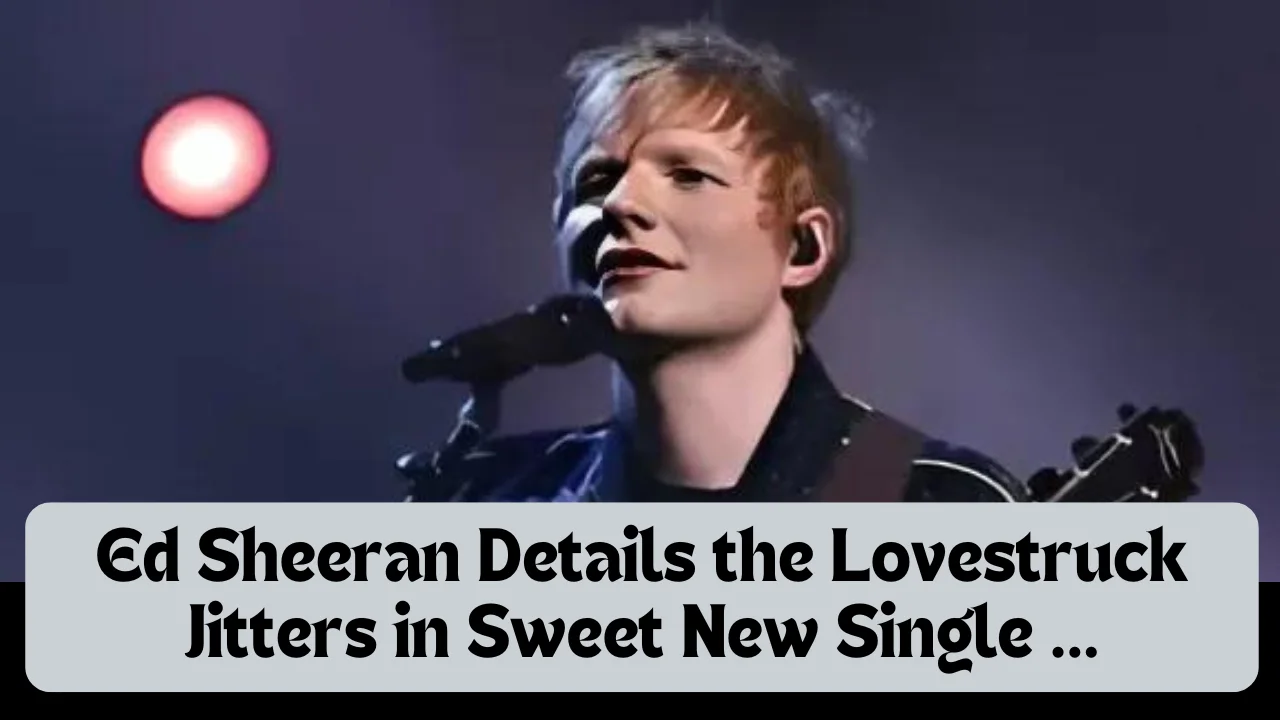 Ed Sheeran Details the Lovestruck Jitters in Sweet New Single ...